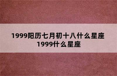 1999阳历七月初十八什么星座 1999什么星座